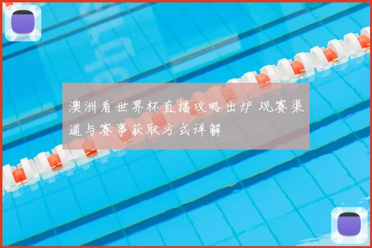 澳洲看世界杯直播攻略出炉 观赛渠道与赛事获取方式详解